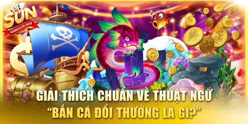 Giải thích chuẩn về thuật ngữ “bắn cá đổi thưởng là gì?”