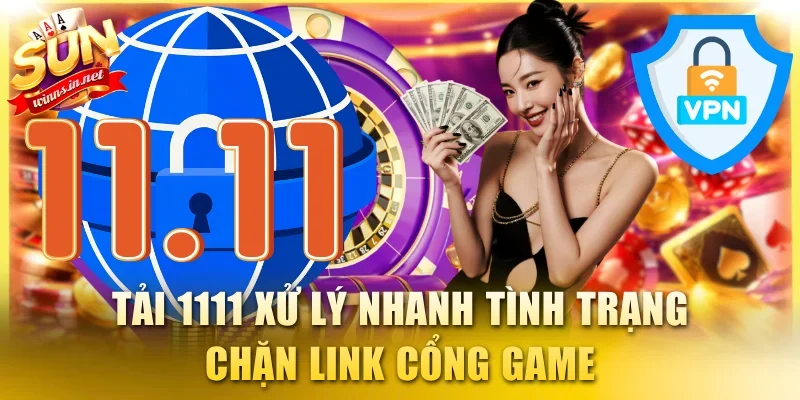 Tải 1111 xử lý nhanh tình trạng chặn link cổng game