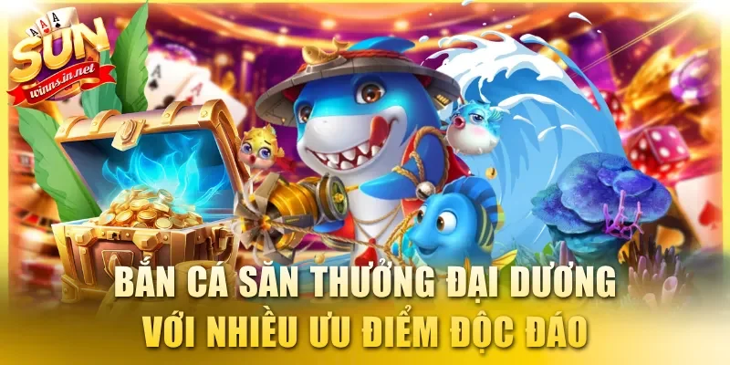 Trải nghiệm bắn cá săn thưởng đại dương với nhiều ưu điểm độc đáo